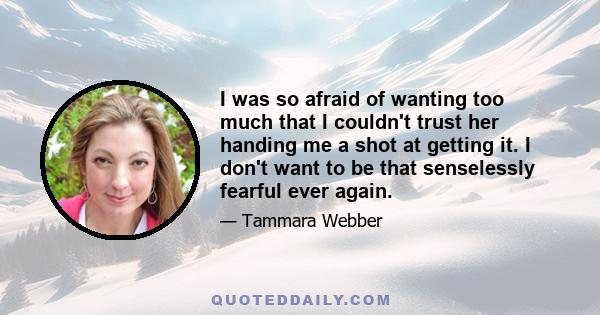 I was so afraid of wanting too much that I couldn't trust her handing me a shot at getting it. I don't want to be that senselessly fearful ever again.