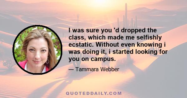 I was sure you 'd dropped the class, which made me selfishly ecstatic. Without even knowing i was doing it, i started looking for you on campus.