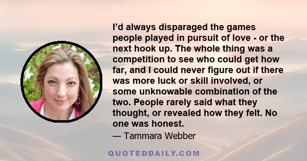 I’d always disparaged the games people played in pursuit of love - or the next hook up. The whole thing was a competition to see who could get how far, and I could never figure out if there was more luck or skill