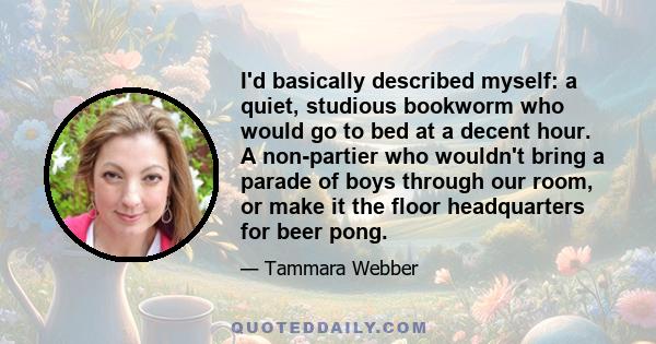 I'd basically described myself: a quiet, studious bookworm who would go to bed at a decent hour. A non-partier who wouldn't bring a parade of boys through our room, or make it the floor headquarters for beer pong.