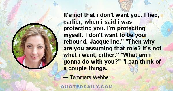 It's not that i don't want you. I lied, earlier, when i said i was protecting you. I'm protecting myself. I don't want to be your rebound, Jacqueline. Then why are you assuming that role? It's not what i want, either.