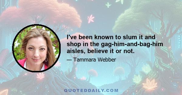 I've been known to slum it and shop in the gag-him-and-bag-him aisles, believe it or not.