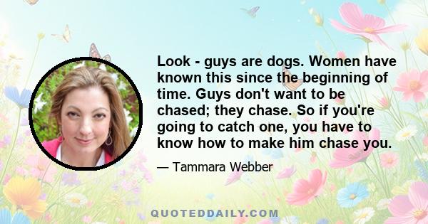 Look - guys are dogs. Women have known this since the beginning of time. Guys don't want to be chased; they chase. So if you're going to catch one, you have to know how to make him chase you.