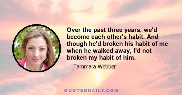 Over the past three years, we'd become each other's habit. And though he'd broken his habit of me when he walked away, I'd not broken my habit of him.