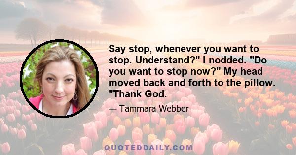 Say stop, whenever you want to stop. Understand? I nodded. Do you want to stop now? My head moved back and forth to the pillow. Thank God.