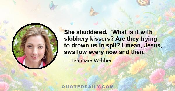 She shuddered. “What is it with slobbery kissers? Are they trying to drown us in spit? I mean, Jesus, swallow every now and then.