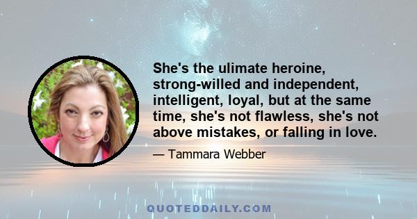 She's the ulimate heroine, strong-willed and independent, intelligent, loyal, but at the same time, she's not flawless, she's not above mistakes, or falling in love.