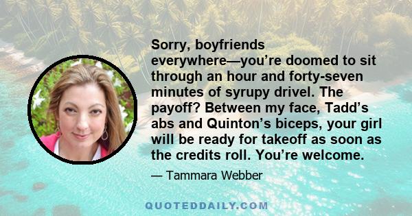 Sorry, boyfriends everywhere—you’re doomed to sit through an hour and forty-seven minutes of syrupy drivel. The payoff? Between my face, Tadd’s abs and Quinton’s biceps, your girl will be ready for takeoff as soon as