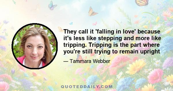 They call it 'falling in love' because it's less like stepping and more like tripping. Tripping is the part where you're still trying to remain upright