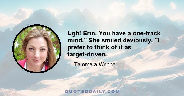 Ugh! Erin. You have a one-track mind. She smiled deviously. I prefer to think of it as target-driven.