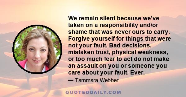 We remain silent because we've taken on a responsibility and/or shame that was never ours to carry. Forgive yourself for things that were not your fault. Bad decisions, mistaken trust, physical weakness, or too much