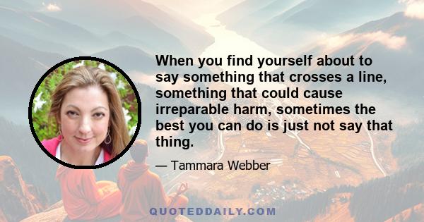 When you find yourself about to say something that crosses a line, something that could cause irreparable harm, sometimes the best you can do is just not say that thing.