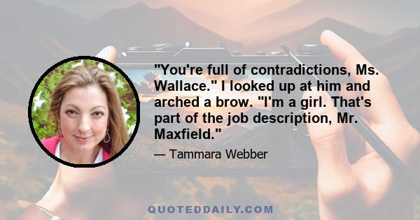 You're full of contradictions, Ms. Wallace. I looked up at him and arched a brow. I'm a girl. That's part of the job description, Mr. Maxfield.