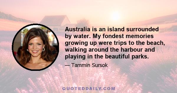 Australia is an island surrounded by water. My fondest memories growing up were trips to the beach, walking around the harbour and playing in the beautiful parks.