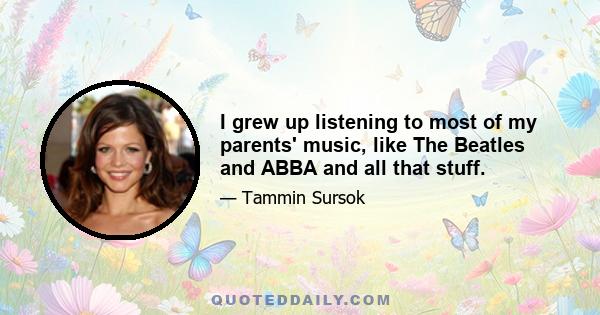 I grew up listening to most of my parents' music, like The Beatles and ABBA and all that stuff.