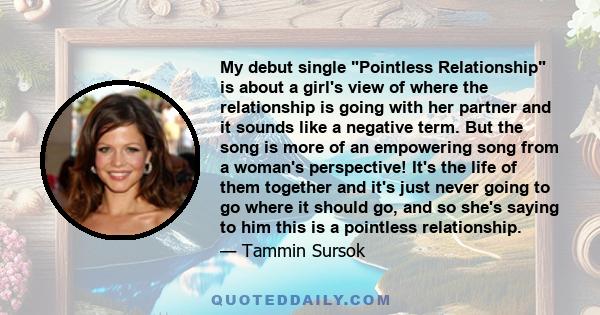 My debut single Pointless Relationship is about a girl's view of where the relationship is going with her partner and it sounds like a negative term. But the song is more of an empowering song from a woman's