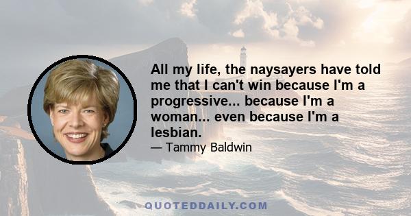 All my life, the naysayers have told me that I can't win because I'm a progressive... because I'm a woman... even because I'm a lesbian.