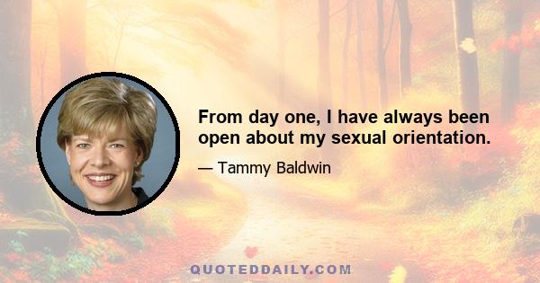 From day one, I have always been open about my sexual orientation.