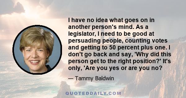 I have no idea what goes on in another person's mind. As a legislator, I need to be good at persuading people, counting votes and getting to 50 percent plus one. I don't go back and say, 'Why did this person get to the