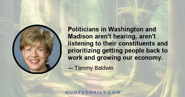 Politicians in Washington and Madison aren't hearing, aren't listening to their constituents and prioritizing getting people back to work and growing our economy.