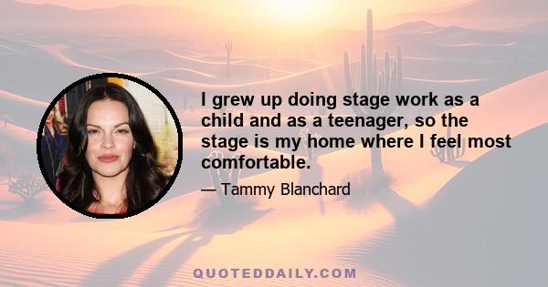 I grew up doing stage work as a child and as a teenager, so the stage is my home where I feel most comfortable.