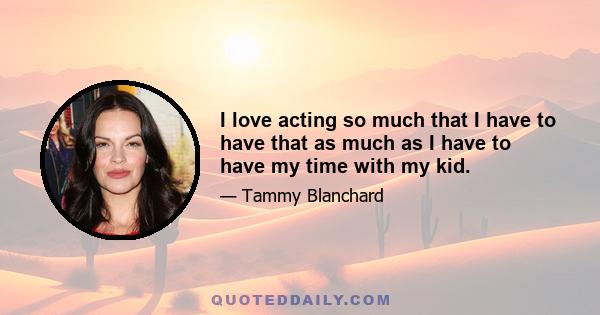 I love acting so much that I have to have that as much as I have to have my time with my kid.