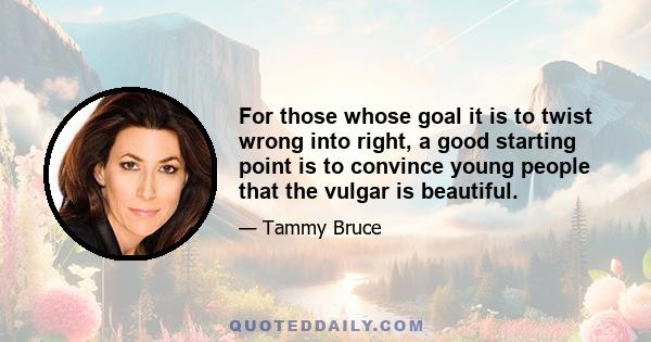 For those whose goal it is to twist wrong into right, a good starting point is to convince young people that the vulgar is beautiful.