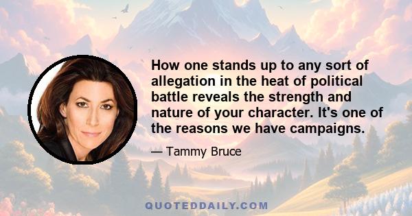 How one stands up to any sort of allegation in the heat of political battle reveals the strength and nature of your character. It's one of the reasons we have campaigns.