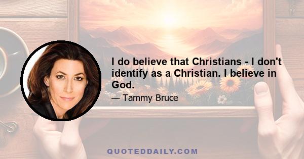 I do believe that Christians - I don't identify as a Christian. I believe in God.