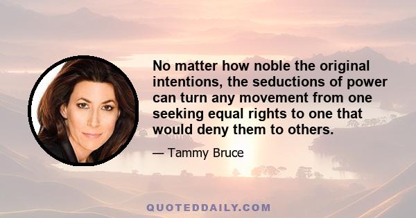 No matter how noble the original intentions, the seductions of power can turn any movement from one seeking equal rights to one that would deny them to others.