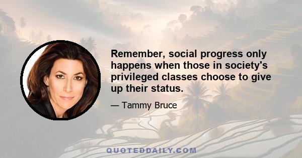 Remember, social progress only happens when those in society's privileged classes choose to give up their status.