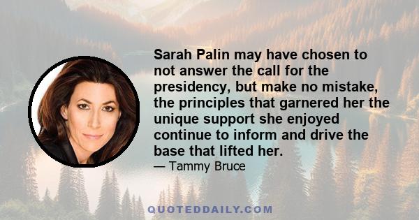 Sarah Palin may have chosen to not answer the call for the presidency, but make no mistake, the principles that garnered her the unique support she enjoyed continue to inform and drive the base that lifted her.