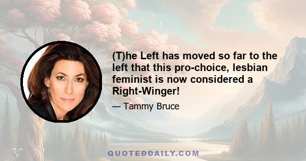 (T)he Left has moved so far to the left that this pro-choice, lesbian feminist is now considered a Right-Winger!