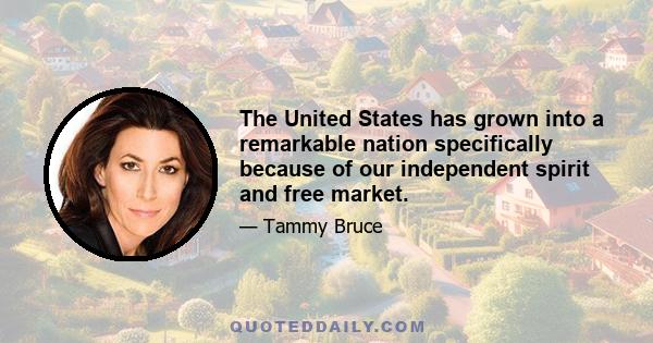 The United States has grown into a remarkable nation specifically because of our independent spirit and free market.