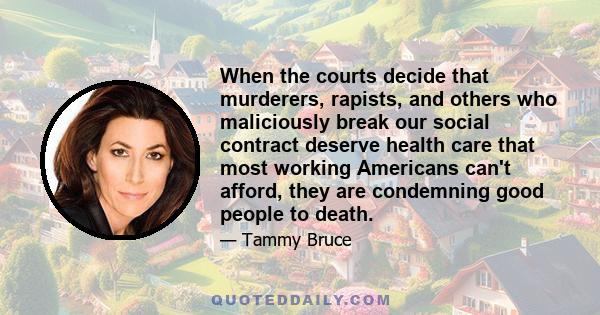 When the courts decide that murderers, rapists, and others who maliciously break our social contract deserve health care that most working Americans can't afford, they are condemning good people to death.