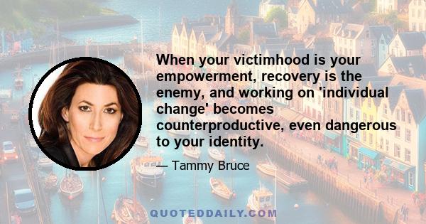 When your victimhood is your empowerment, recovery is the enemy, and working on 'individual change' becomes counterproductive, even dangerous to your identity.