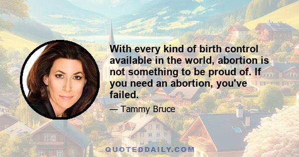 With every kind of birth control available in the world, abortion is not something to be proud of. If you need an abortion, you've failed.