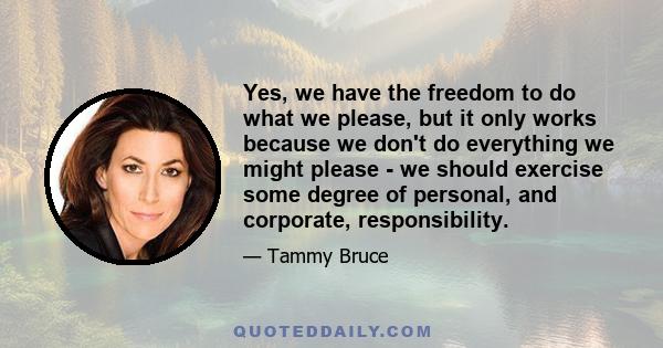 Yes, we have the freedom to do what we please, but it only works because we don't do everything we might please - we should exercise some degree of personal, and corporate, responsibility.