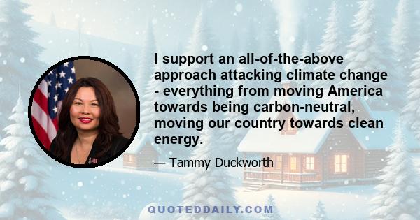 I support an all-of-the-above approach attacking climate change - everything from moving America towards being carbon-neutral, moving our country towards clean energy.