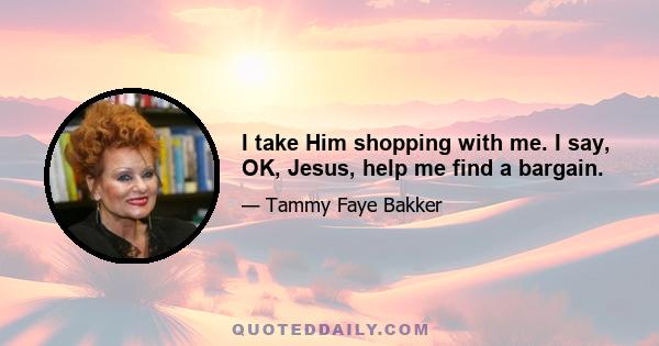 I take Him shopping with me. I say, OK, Jesus, help me find a bargain.