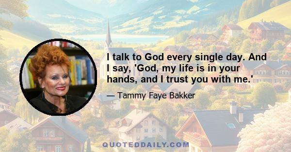 I talk to God every single day. And I say, 'God, my life is in your hands, and I trust you with me.'