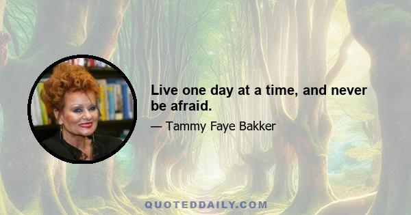 Live one day at a time, and never be afraid.