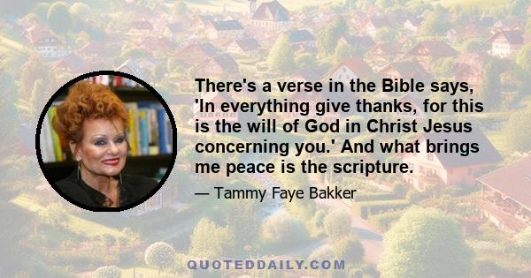 There's a verse in the Bible says, 'In everything give thanks, for this is the will of God in Christ Jesus concerning you.' And what brings me peace is the scripture.