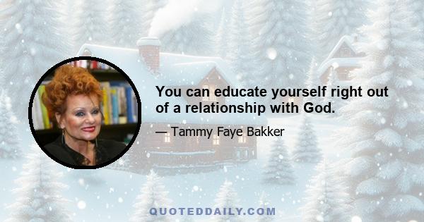 You can educate yourself right out of a relationship with God.