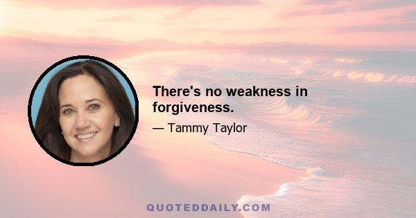 There's no weakness in forgiveness.