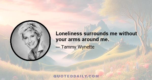 Loneliness surrounds me without your arms around me.