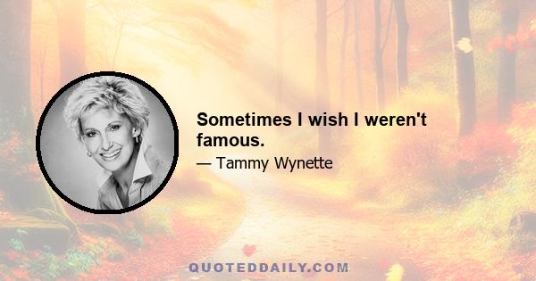 Sometimes I wish I weren't famous.