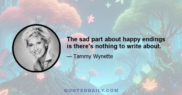 The sad part about happy endings is there's nothing to write about.