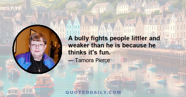 A bully fights people littler and weaker than he is because he thinks it's fun.