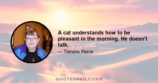 A cat understands how to be pleasant in the morning. He doesn't talk.